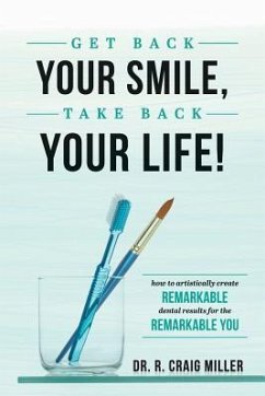 Get Back Your Smile, Take Back Your Life!: How to Artistically Create Remarkable Dental Results for the Remarkable You - Miller, R. Craig