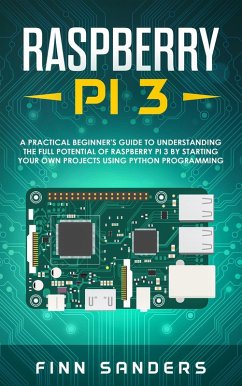 Cover Raspberry Pi 3: A Practical Beginner's Guide To Understanding The Full Potential Of Raspberry Pi 3 By Starting Your Own Projects Using Python Programming (eBook, ePUB)