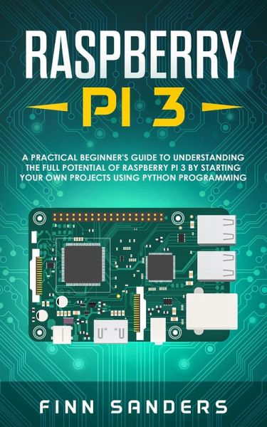 Raspberry Pi 3: A Practical Beginner's Guide To Understanding The Full Potential Of Raspberry Pi 3 By Starting Your Own Projects Using Python Programming (eBook, ePUB) Raspberry Pi 3: A Practical Beginner's Guide To Understanding The Full Potential Of Raspberry Pi 3 By Starting Your Own Projects Using Python Programming (eBook, ePUB)