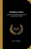 Building a Home: A Book of Fundamental Advice for the Layman About to Build