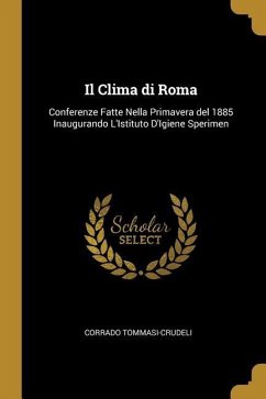 Il Clima di Roma: Conferenze Fatte Nella Primavera del 1885 Inaugurando L'Istituto D'Igiene Sperimen