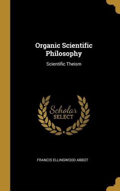 Organic Scientific Philosophy: Scientific Theism - Abbot, Francis Ellingwood