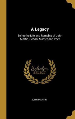 A Legacy: Being the Life and Remains of John Martin, School Master and Poet