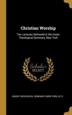 Christian Worship: Ten Lectures Delivered in the Union Theological Seminary, New York