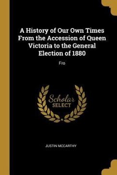 A History of Our Own Times From the Accession of Queen Victoria to the General Election of 1880: Fro - Mccarthy, Justin
