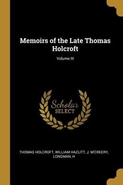 Memoirs of the Late Thomas Holcroft; Volume III - Holcroft, William Hazlitt J. M'Creery