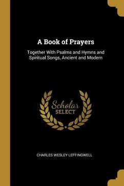 A Book of Prayers: Together With Psalms and Hymns and Spiritual Songs, Ancient and Modern