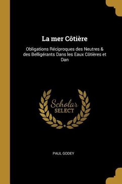 La mer Côtière: Obligations Réciproques des Neutres & des Belligérants Dans les Eaux Côtières et Dan - Godey, Paul