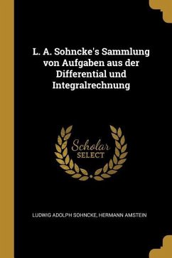 L. A. Sohncke's Sammlung von Aufgaben aus der Differential und Integralrechnung - Adolph Sohncke, Hermann Amstein Ludwig