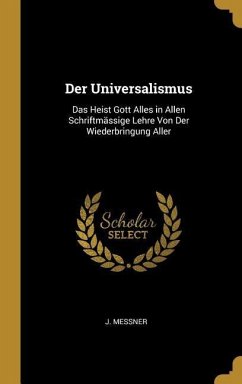 Der Universalismus: Das Heist Gott Alles in Allen Schriftmässige Lehre Von Der Wiederbringung Aller - Messner, J.
