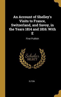 An Account of Shelley's Visits to France, Switzerland, and Savoy, in the Years 1814 and 1816: With E: First Publish