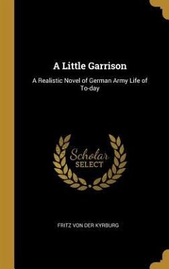 A Little Garrison: A Realistic Novel of German Army Life of To-day - Kyrburg, Fritz Von Der