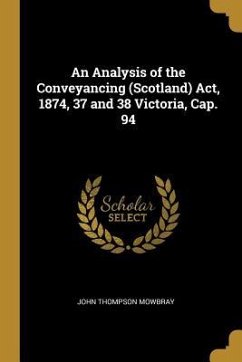 An Analysis of the Conveyancing (Scotland) Act, 1874, 37 and 38 Victoria, Cap. 94 - Mowbray, John Thompson