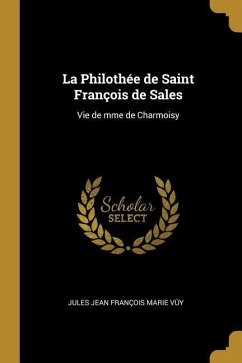 La Philothée de Saint François de Sales: Vie de mme de Charmoisy - Jean François Marie Vüy, Jules