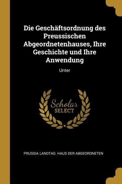 Die Geschäftsordnung des Preussischen Abgeordnetenhauses, Ihre Geschichte und Ihre Anwendung Die Geschäftsordnung des Preussischen Abgeordnetenhauses, Ihre Geschichte und Ihre Anwendung