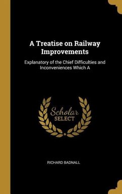 A Treatise on Railway Improvements: Explanatory of the Chief Difficulties and Inconveniences Which A - Badnall, Richard