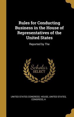 Rules for Conducting Business in the House of Representatives of the United States: Reported by The