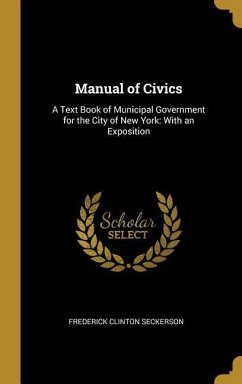 Manual of Civics: A Text Book of Municipal Government for the City of New York: With an Exposition - Seckerson, Frederick Clinton