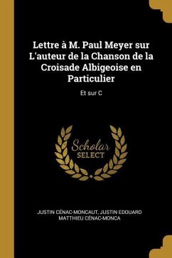 Lettre à M. Paul Meyer sur L'auteur de la Chanson de la Croisade Albigeoise en Particulier: Et sur C