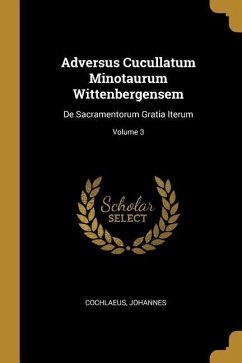 Adversus Cucullatum Minotaurum Wittenbergensem: De Sacramentorum Gratia Iterum; Volume 3