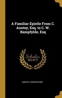 A Familiar Epistle From C. Anstey, Esq. to C. W. Bampfylde, Esq - Christopher, Anstey