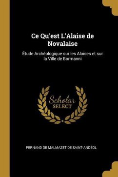 Ce Qu'est L'Alaise de Novalaise: Étude Archéologique sur les Alaises et sur la Ville de Bormanni - de Malmazet de Saint-Andéol, Fernand