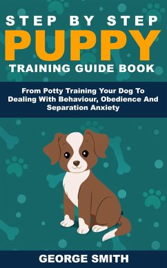 Step By Step Puppy Training Guide Book - From Potty Training Your Dog To Dealing With Behavior, Obedience And Separation Anxiety (eBook, ePUB) - Smith, George