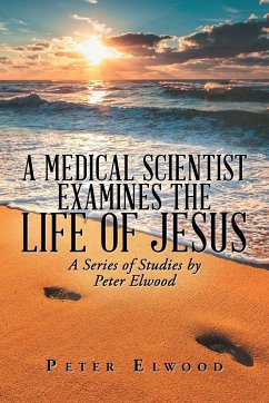 A Medical Scientist Examines the Life of Jesus - Elwood, Peter
