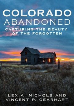 Colorado Abandoned: Capturing the Beauty of the Forgotten - Nichols, Lex A.; Gearhart, Vincent P.