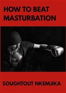 How To Beat Masturbation (eBook, ePUB) - Nkemjika, Soughtout