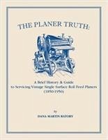 The Planer Truth: A Brief History & Guide to Servicing Vintage Single Surface Roll Feed Planers (1850-1950) - Batory, Dana Martin