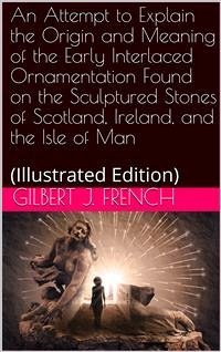 An Attempt to Explain the Origin and Meaning of the Early Interlaced Ornamentation Found on the Sculptured Stones of Scotland, Ireland, and the Isle of Man (eBook, PDF) - J. French, Gilbert