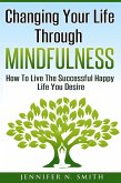 Changing Your Life Through Mindfulness - How To Live The Successful Happy Life You Desire (eBook, ePUB)