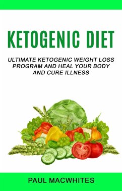 Ketogenic Diet: Ultimate Ketogenic Weight Loss Program And Heal Your Body And Cure Illness (eBook, ePUB) - Macwhites, Paul