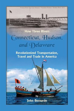 How Three Rivers (Connecticut, Hudson, and Delaware) Revolutionized Transportation, Travel and Trade in America - Bernardo, John