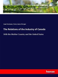 The Relations of the Industry of Canada - Buchanan, Isaac;Morgan, Henry James