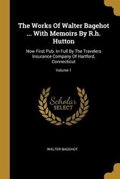 The Works Of Walter Bagehot ... With Memoirs By R.h. Hutton: Now First Pub. In Full By The Travelers Insurance Company Of Hartford, Connecticut; Volum - Bagehot, Walter