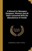 A Manual for Managers, Designers, Weavers and all Other Connected With the Manufacture of Textile