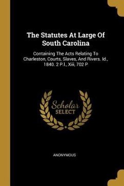 The Statutes At Large Of South Carolina: Containing The Acts Relating To Charleston, Courts, Slaves, And Rivers. Id., 1840. 2 P.l., Xiii, 702 P - Anonymous