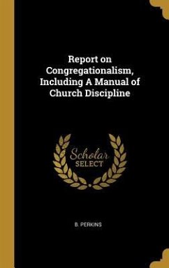 Report on Congregationalism, Including A Manual of Church Discipline - Perkins, B.