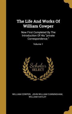 The Life And Works Of William Cowper: Now First Completed By The Introduction Of His &quote;private Correspondence.&quote;; Volume 1
