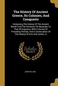 The History Of Ancient Greece, Its Colonies, And Conquests: Embracing The History Of The Ancient World From The Dominion Of Alexander To That Of Augus - Gillies, John