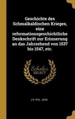 Geschichte Des Schmalkaldischen Krieges, Eine Reformationsgeschichtliche Denkschrift Zur Erinnerung an Das Jahrzehend Von 1537 Bis 1547, Etc. - Jahn, J. G. Phil