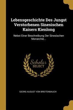 Lebensgeschichte Des Jungst Verstorbenen Sinesischen Kaisers Kienlong: Nebst Einer Beschreibung Der Sinesischen Monarchie...