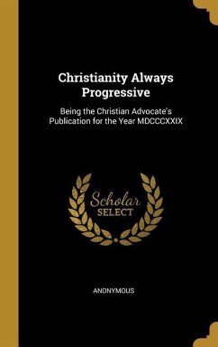 Christianity Always Progressive: Being the Christian Advocate's Publication for the Year MDCCCXXIX