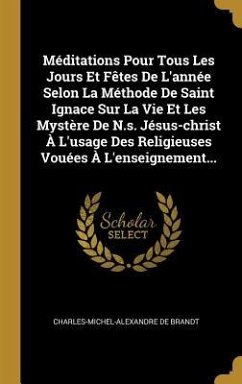 Méditations Pour Tous Les Jours Et Fêtes De L'année Selon La Méthode De Saint Ignace Sur La Vie Et Les Mystère De N.s. Jésus-christ À L'usage Des Reli - Brandt, Charles-Michel-Alexandre De