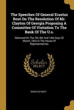 The Speeches Of General Erastus Root On The Resolution Of Mr. Clayton Of Georgia Proposing A Committee Of Visitation To The Bank Of The U.s.: Delivere - Root, Erastus