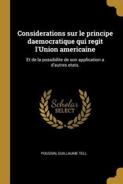 Considerations sur le principe daemocratique qui regit l'Union americaine: Et de la possibilite de son application a d'autres etats. - Poussin, Guillaume Tell