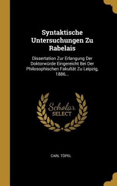Syntaktische Untersuchungen Zu Rabelais: Dissertation Zur Erlangung Der Doktorwürde Eingereicht Bei Der Philosophischen Fakultät Zu Leipzig, 1886...