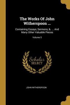 The Works Of John Witherspoon ...: Containing Essays, Sermons, &. ... And Many Other Valuable Pieces; Volume 5